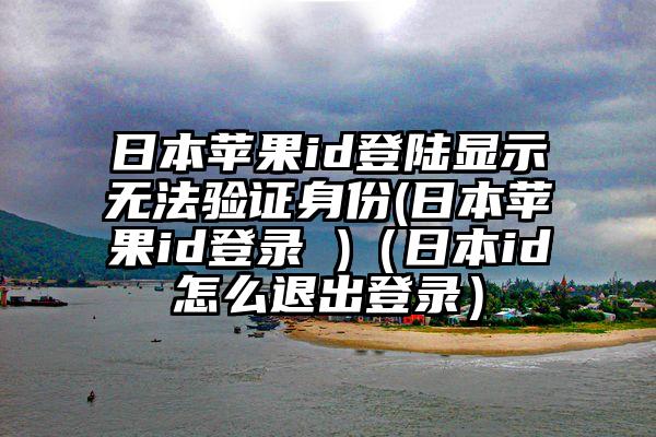 日本苹果id登陆显示无法验证身份(日本苹果id登录 )（日本id怎么退出登录）