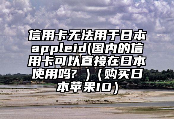 信用卡无法用于日本appleid(国内的信用卡可以直接在日本使用吗? )（购买日本苹果ID）