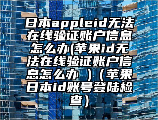 日本appleid无法在线验证账户信息怎么办(苹果id无法在线验证账户信息怎么办 )（苹果日本id账号登陆检查）
