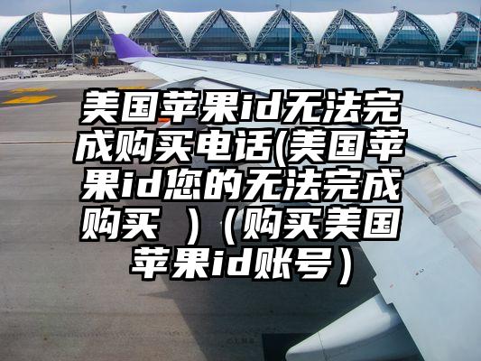 美国苹果id无法完成购买电话(美国苹果id您的无法完成购买 )（购买美国苹果id账号）