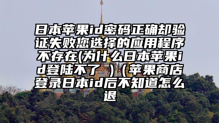 日本苹果id密码正确却验证失败您选择的应用程序不存在(为什么日本苹果id登陆不了 )（苹果商店登录日本id后不知道怎么退