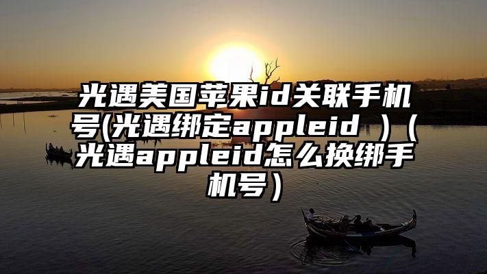 光遇美国苹果id关联手机号(光遇绑定appleid )（光遇appleid怎么换绑手机号）