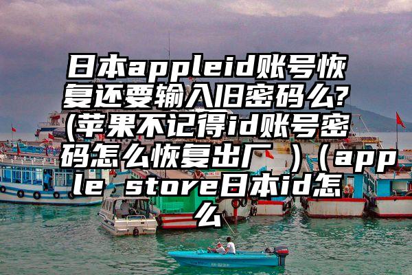 日本appleid账号恢复还要输入旧密码么?(苹果不记得id账号密码怎么恢复出厂 )（apple store日本id怎么