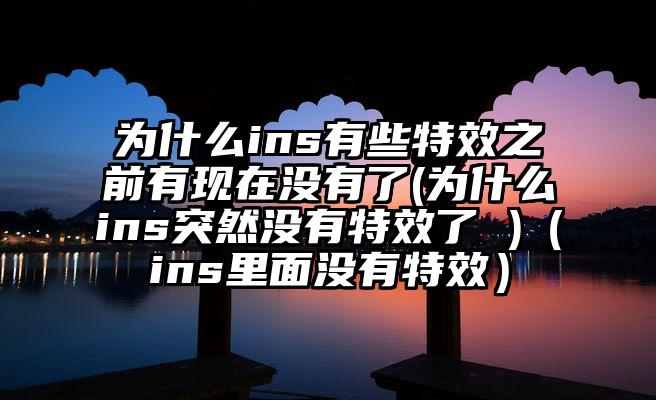 为什么ins有些特效之前有现在没有了(为什么ins突然没有特效了 )(ins里面没有特效)