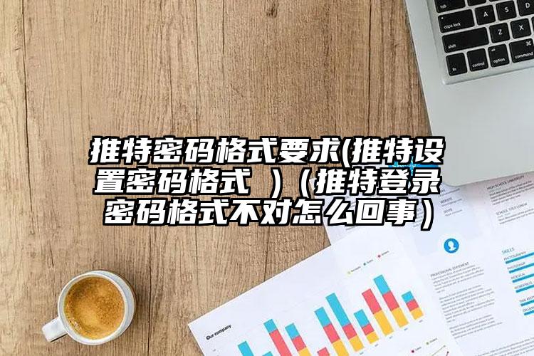 推特密码格式要求(推特设置密码格式 )（推特登录密码格式不对怎么回事）