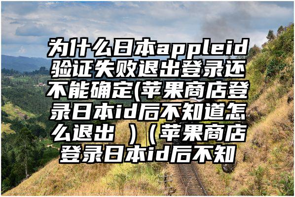 为什么日本appleid验证失败退出登录还不能确定(苹果商店登录日本id后不知道怎么退出 )（苹果商店登录日本id后不知
