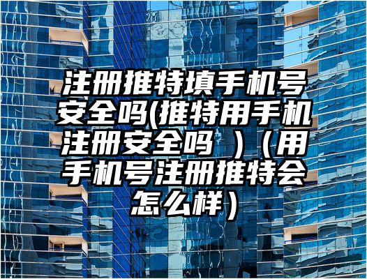 注册推特填手机号安全吗(推特用手机注册安全吗 )（用手机号注册推特会怎么样）