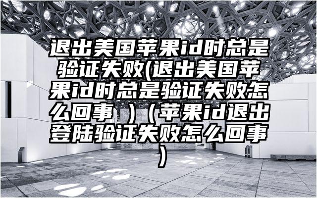 退出美国苹果id时总是验证失败(退出美国苹果id时总是验证失败怎么回事 )（苹果id退出登陆验证失败怎么回事）