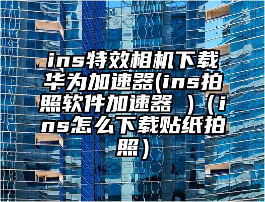 ins特效相机下载华为加速器(ins拍照软件加速器 )（ins怎么下载贴纸拍照）