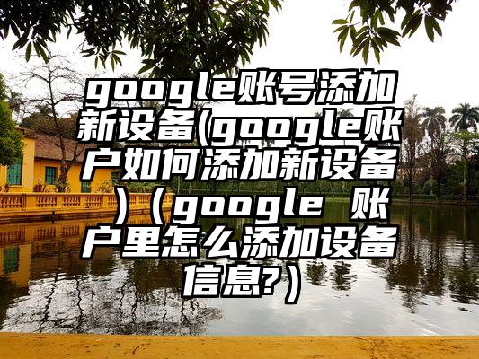 google账号添加新设备(google账户如何添加新设备 )（google 账户里怎么添加设备信息?）