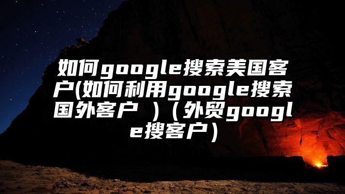如何google搜索美国客户(如何利用google搜索国外客户 )（外贸google搜客户）