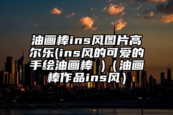 油画棒ins风图片高尔乐(ins风的可爱的手绘油画棒 )（油画棒作品ins风）