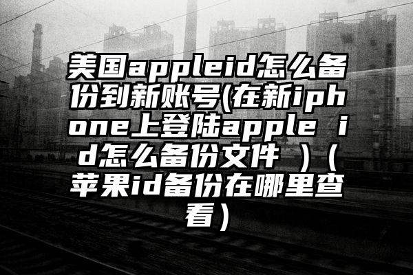 美国appleid怎么备份到新账号(在新iphone上登陆apple id怎么备份文件 )（苹果id备份在哪里查看）