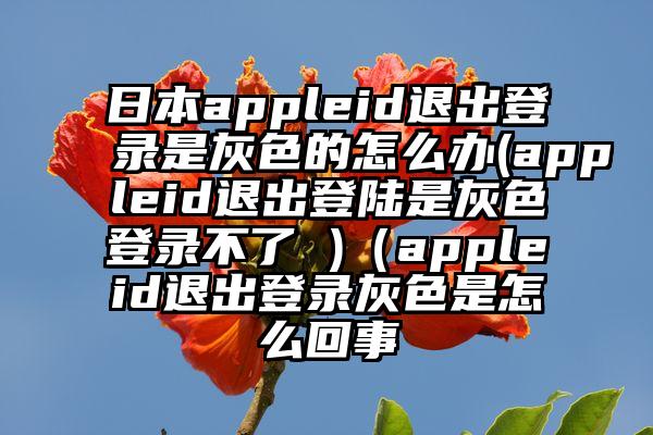 日本appleid退出登录是灰色的怎么办(appleid退出登陆是灰色登录不了 )（appleid退出登录灰色是怎么回事