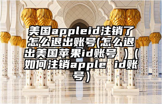 美国appleid注销了怎么退出账号(怎么退出美国苹果id账号 )（如何注销apple id账号）