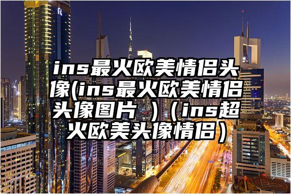 ins最火欧美情侣头像(ins最火欧美情侣头像图片 )（ins超火欧美头像情侣）