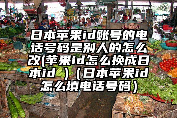日本苹果id账号的电话号码是别人的怎么改(苹果id怎么换成日本id )（日本苹果id怎么填电话号码）