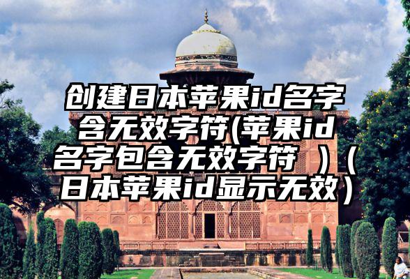 创建日本苹果id名字含无效字符(苹果id名字包含无效字符 )（日本苹果id显示无效）