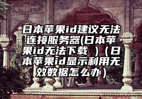 日本苹果id建议无法连接服务器(日本苹果id无法下载 )（日本苹果id显示利用无效数据怎么办）