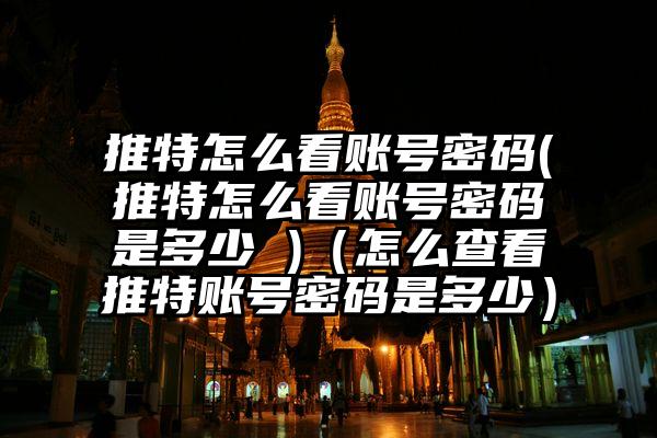 推特怎么看账号密码(推特怎么看账号密码是多少 )（怎么查看推特账号密码是多少）