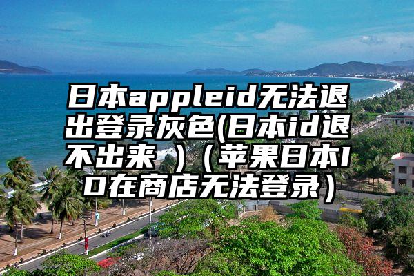日本appleid无法退出登录灰色(日本id退不出来 )（苹果日本ID在商店无法登录）