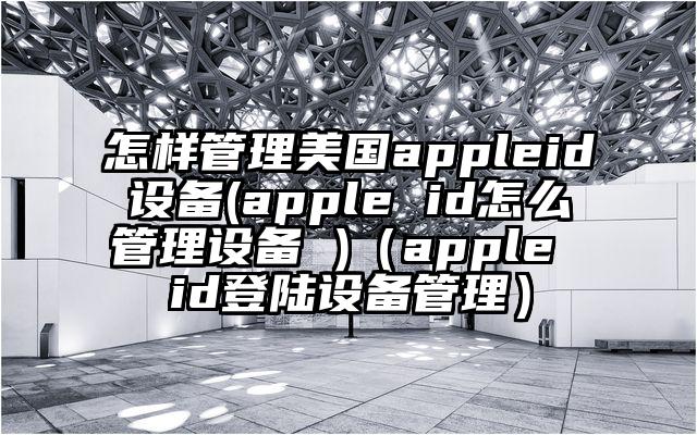 怎样管理美国appleid设备(apple id怎么管理设备 )（apple id登陆设备管理）