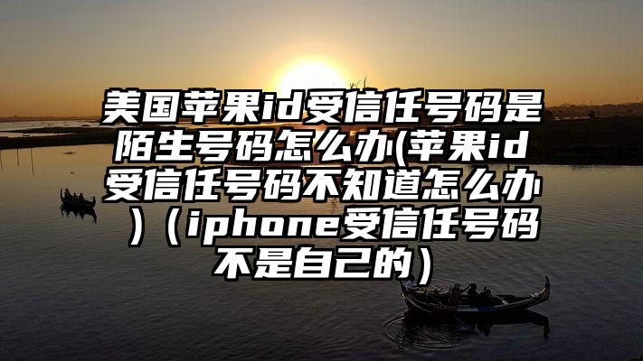 美国苹果id受信任号码是陌生号码怎么办(苹果id受信任号码不知道怎么办 )（iphone受信任号码不是自己的）