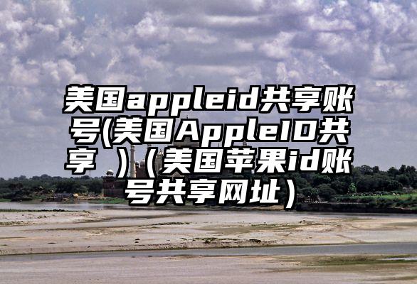 美国appleid共享账号(美国AppleID共享 )（美国苹果id账号共享网址）