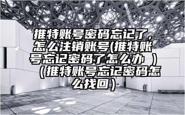 推特账号密码忘记了,怎么注销账号(推特账号忘记密码了怎么办 )（推特账号忘记密码怎么找回）