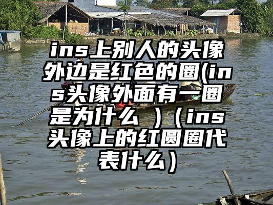 ins上别人的头像外边是红色的圈(ins头像外面有一圈是为什么 )（ins头像上的红圆圈代表什么）