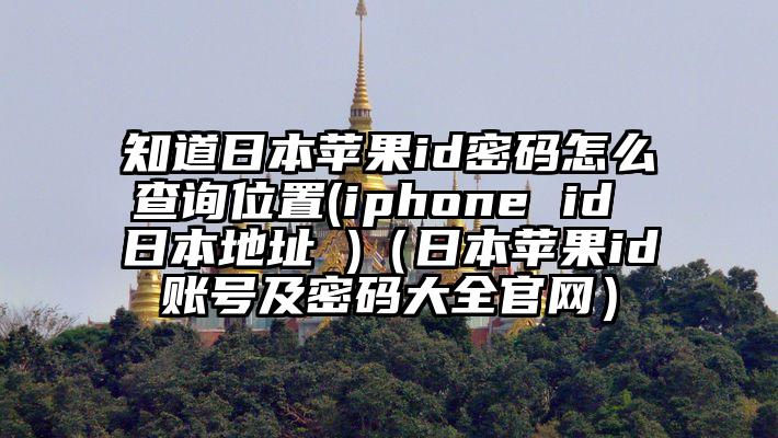 知道日本苹果id密码怎么查询位置(iphone id 日本地址 )(日本苹果id账号及密码大全官网)