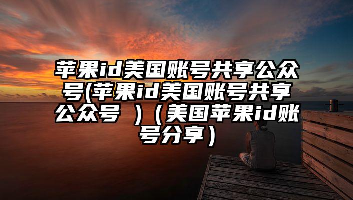 苹果id美国账号共享公众号(苹果id美国账号共享公众号 )(美国苹果id账号分享)