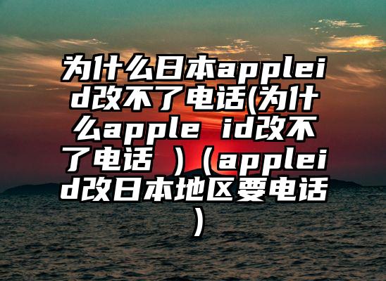 为什么日本appleid改不了电话(为什么apple id改不了电话 )（appleid改日本地区要电话）