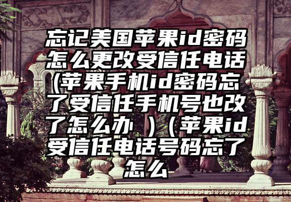 忘记美国苹果id密码怎么更改受信任电话(苹果手机id密码忘了受信任手机号也改了怎么办 )（苹果id受信任电话号码忘了怎么