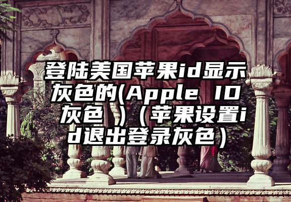 登陆美国苹果id显示灰色的(Apple ID 灰色 )（苹果设置id退出登录灰色）