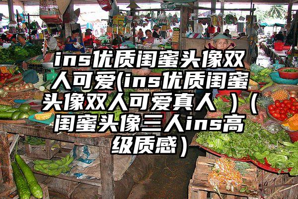 ins优质闺蜜头像双人可爱(ins优质闺蜜头像双人可爱真人 )（闺蜜头像三人ins高级质感）
