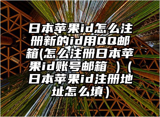 日本苹果id怎么注册新的id用QQ邮箱(怎么注册日本苹果id账号邮箱 )（日本苹果id注册地址怎么填）