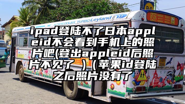 ipad登陆不了日本appleid不会看到手机上的照片吧(登出appleid后照片不见了 )（苹果id登陆之后照片没有了