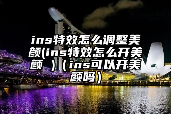 ins特效怎么调整美颜(ins特效怎么开美颜 )（ins可以开美颜吗）