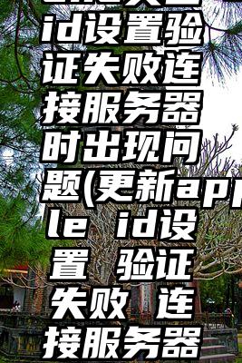 更新iphone美国id设置验证失败连接服务器时出现问题(更新apple id设置 验证失败 连接服务器时失败 )(更新