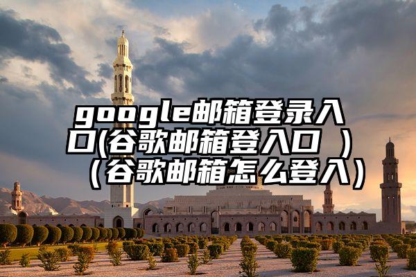 google邮箱登录入口(谷歌邮箱登入口 )（谷歌邮箱怎么登入）