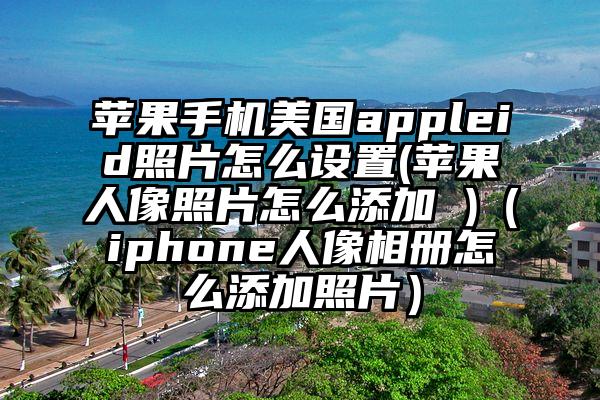 苹果手机美国appleid照片怎么设置(苹果人像照片怎么添加 )（iphone人像相册怎么添加照片）