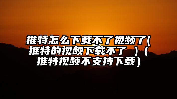 推特怎么下载不了视频了(推特的视频下载不了 )（推特视频不支持下载）