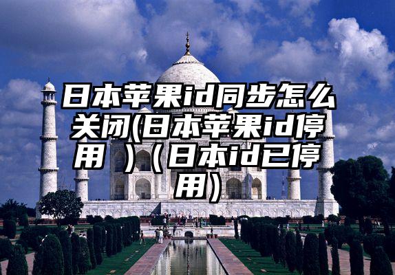 日本苹果id同步怎么关闭(日本苹果id停用 )（日本id已停用）