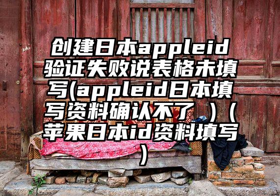 创建日本appleid验证失败说表格未填写(appleid日本填写资料确认不了 )（苹果日本id资料填写）