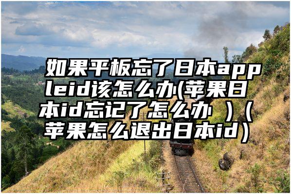 如果平板忘了日本appleid该怎么办(苹果日本id忘记了怎么办 )（苹果怎么退出日本id）