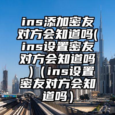 ins添加密友对方会知道吗(ins设置密友对方会知道吗 )（ins设置密友对方会知道吗）