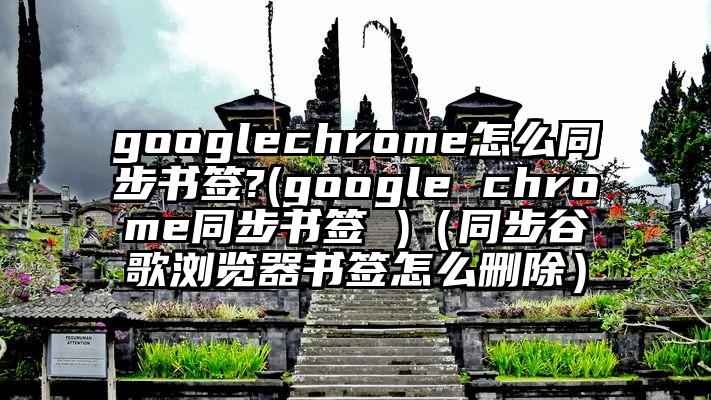 googlechrome怎么同步书签?(google chrome同步书签 )（同步谷歌浏览器书签怎么删除）