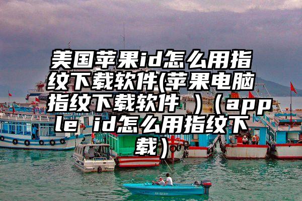 美国苹果id怎么用指纹下载软件(苹果电脑指纹下载软件 )（apple id怎么用指纹下载）