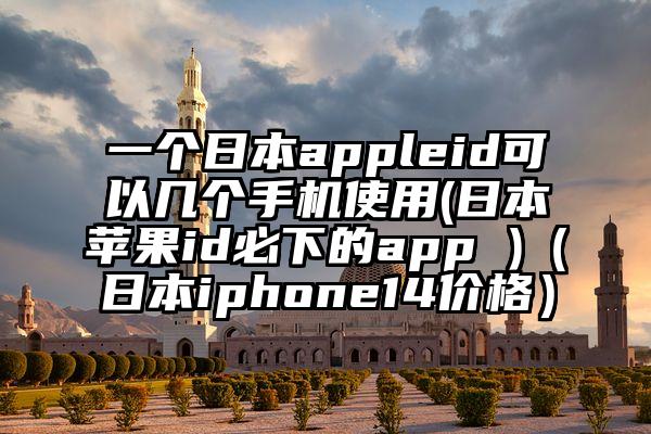 一个日本appleid可以几个手机使用(日本苹果id必下的app )（日本iphone14价格）